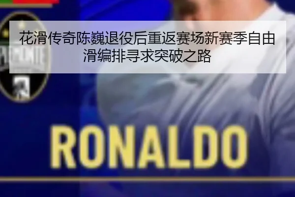 花滑传奇陈巍退役后重返赛场新赛季自由滑编排寻求突破之路