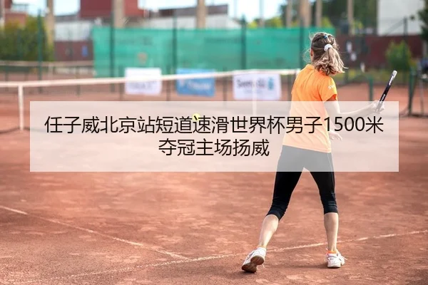 任子威北京站短道速滑世界杯男子1500米夺冠主场扬威