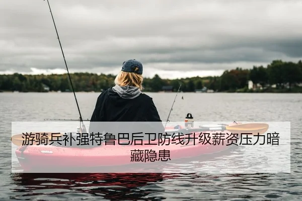 游骑兵补强特鲁巴后卫防线升级薪资压力暗藏隐患